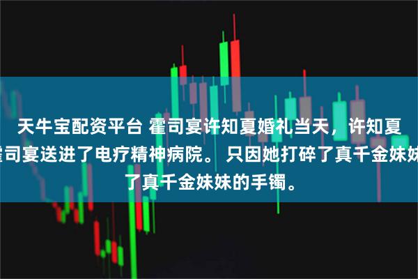 天牛宝配资平台 霍司宴许知夏婚礼当天，许知夏被丈夫霍司宴送进了电疗精神病院。 只因她打碎了真千金妹妹的手镯。