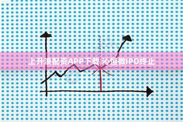 上升浪配资APP下载 沁恒微IPO终止