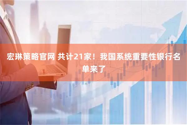 宏琳策略官网 共计21家！我国系统重要性银行名单来了