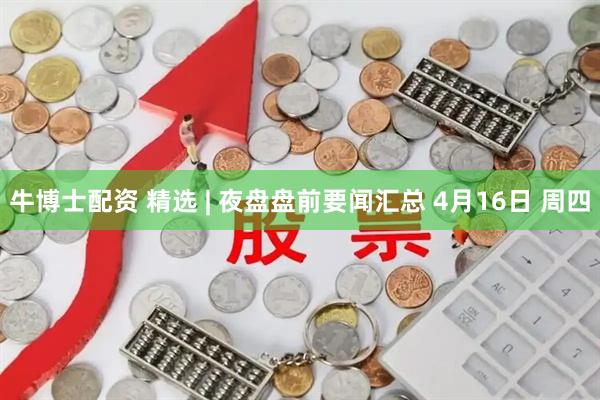 牛博士配资 精选 | 夜盘盘前要闻汇总 4月16日 周四