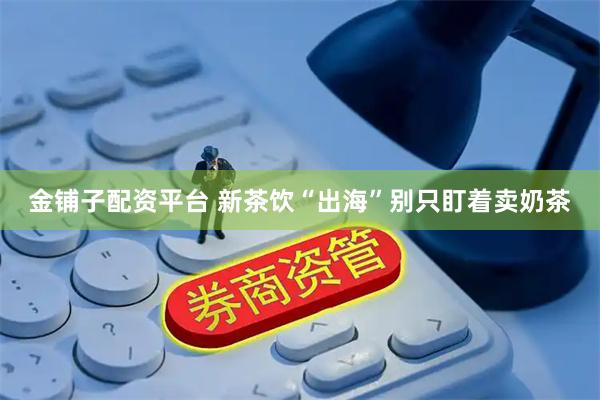 金铺子配资平台 新茶饮“出海”别只盯着卖奶茶