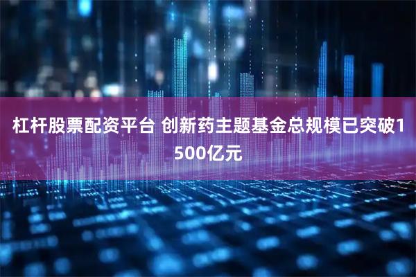 杠杆股票配资平台 创新药主题基金总规模已突破1500亿元
