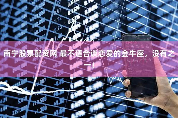 南宁股票配资网 最不适合谈恋爱的金牛座，没有之一！