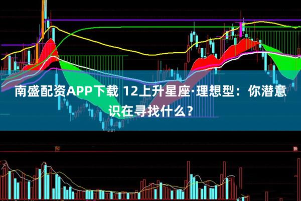 南盛配资APP下载 12上升星座·理想型：你潜意识在寻找什么？