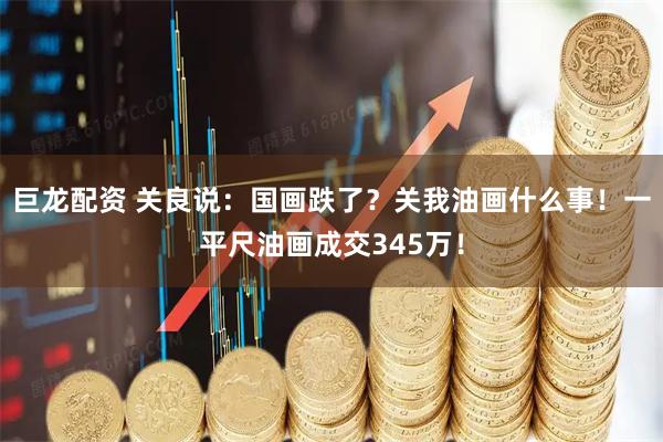 巨龙配资 关良说：国画跌了？关我油画什么事！一平尺油画成交345万！