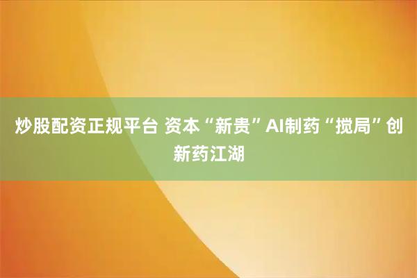 炒股配资正规平台 资本“新贵”AI制药“搅局”创新药江湖