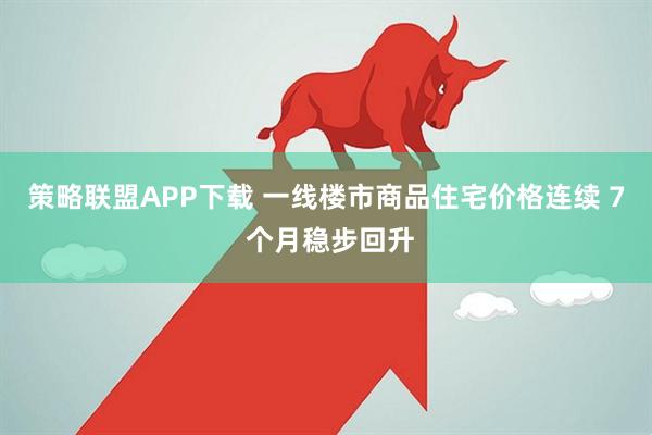 策略联盟APP下载 一线楼市商品住宅价格连续 7 个月稳步回升