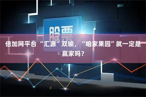 倍加网平台 “汇源”双输，“咱家果园”就一定是赢家吗？